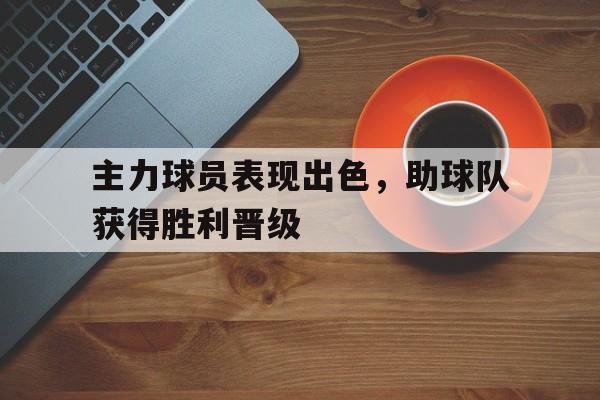 关于主力球员表现出色，助球队获得胜利晋级的信息