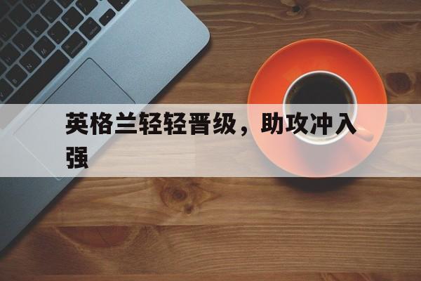 英格兰轻轻晋级，助攻冲入强的简单介绍