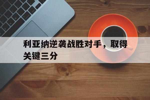 利亚纳逆袭战胜对手，取得关键三分的简单介绍