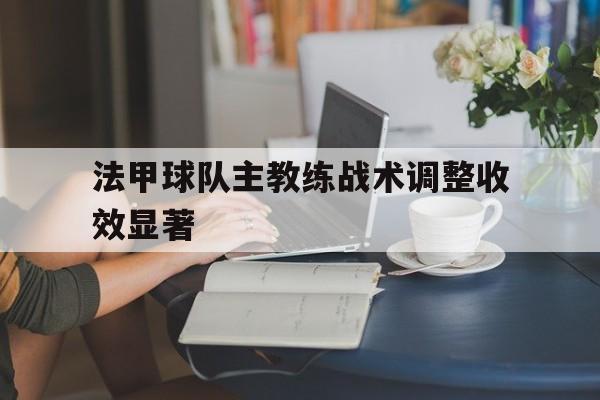法甲球队主教练战术调整收效显著