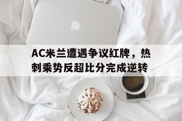AC米兰遭遇争议红牌，热刺乘势反超比分完成逆转